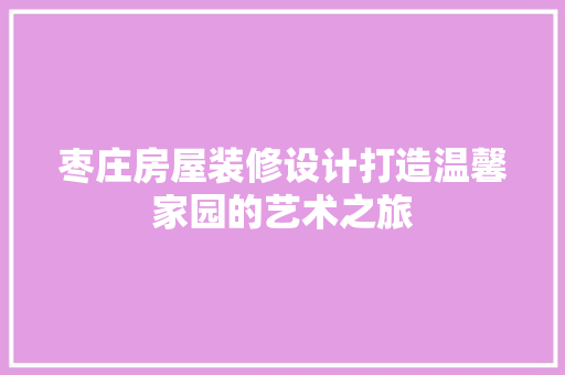 枣庄房屋装修设计打造温馨家园的艺术之旅
