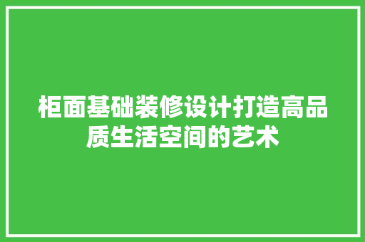 柜面基础装修设计打造高品质生活空间的艺术