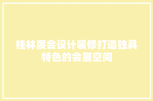 桂林展会设计装修打造独具特色的会展空间