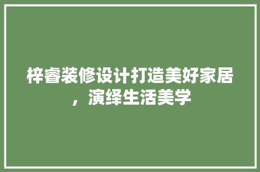 梓睿装修设计打造美好家居，演绎生活美学