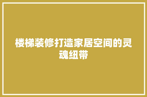 楼梯装修打造家居空间的灵魂纽带