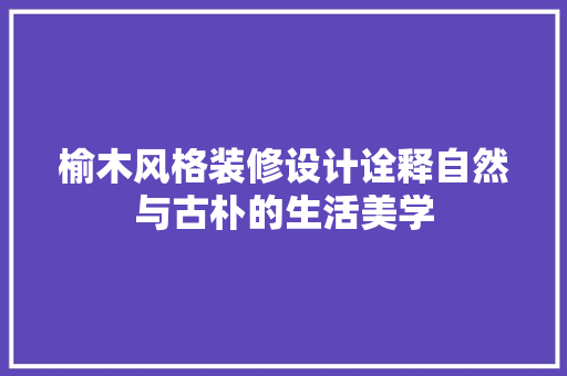榆木风格装修设计诠释自然与古朴的生活美学