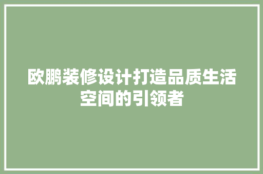 欧鹏装修设计打造品质生活空间的引领者