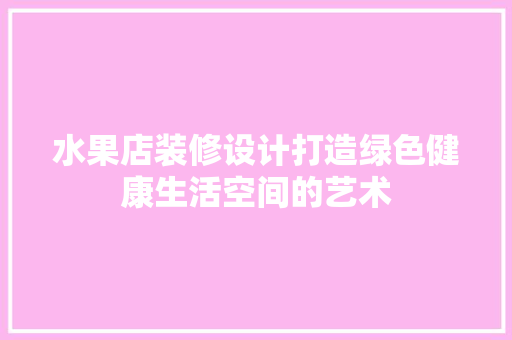 水果店装修设计打造绿色健康生活空间的艺术