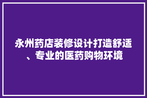 永州药店装修设计打造舒适、专业的医药购物环境