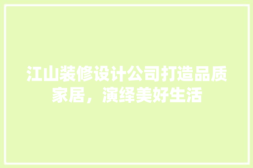 江山装修设计公司打造品质家居，演绎美好生活