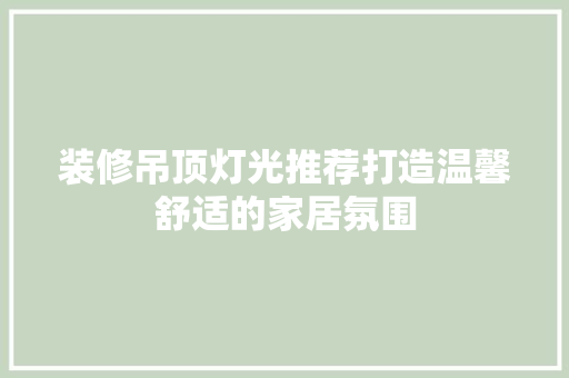 装修吊顶灯光推荐打造温馨舒适的家居氛围