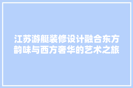 江苏游艇装修设计融合东方韵味与西方奢华的艺术之旅
