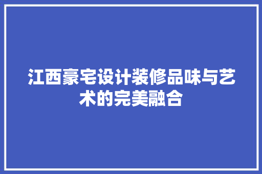 江西豪宅设计装修品味与艺术的完美融合