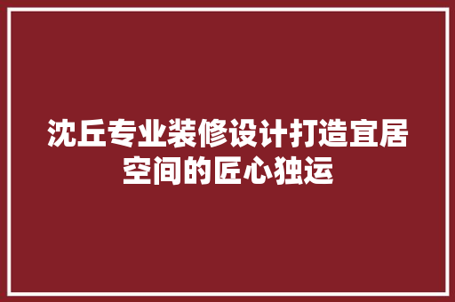 沈丘专业装修设计打造宜居空间的匠心独运