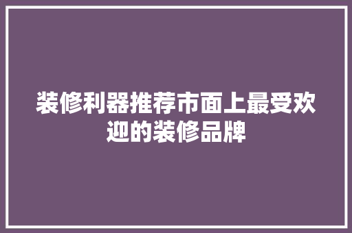 装修利器推荐市面上最受欢迎的装修品牌