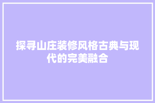 探寻山庄装修风格古典与现代的完美融合