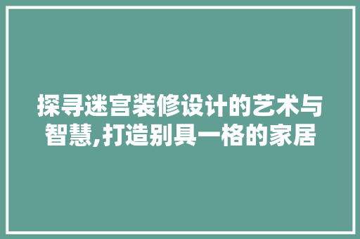 探寻迷宫装修设计的艺术与智慧,打造别具一格的家居空间