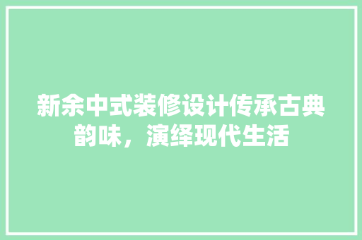 新余中式装修设计传承古典韵味，演绎现代生活