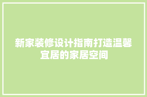 新家装修设计指南打造温馨宜居的家居空间