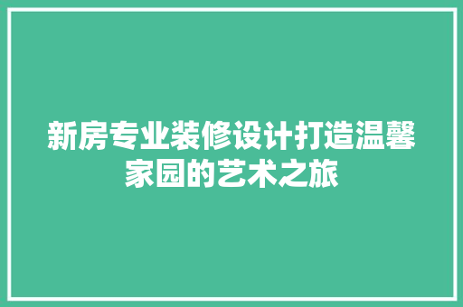 新房专业装修设计打造温馨家园的艺术之旅