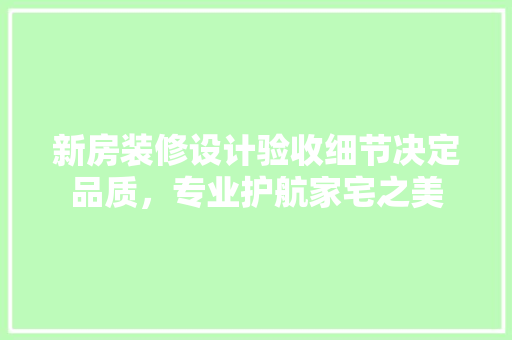 新房装修设计验收细节决定品质，专业护航家宅之美