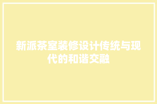 新派茶室装修设计传统与现代的和谐交融