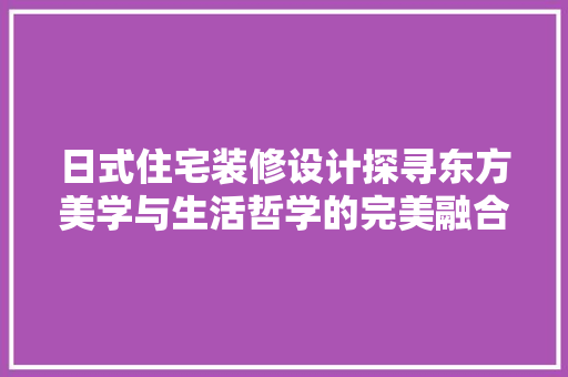 日式住宅装修设计探寻东方美学与生活哲学的完美融合