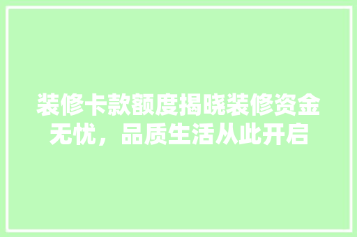 装修卡款额度揭晓装修资金无忧，品质生活从此开启