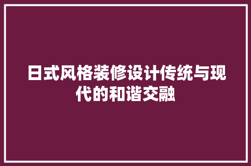 日式风格装修设计传统与现代的和谐交融