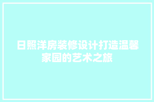 日照洋房装修设计打造温馨家园的艺术之旅