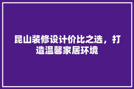 昆山装修设计价比之选，打造温馨家居环境