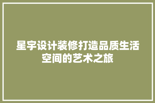 星宇设计装修打造品质生活空间的艺术之旅