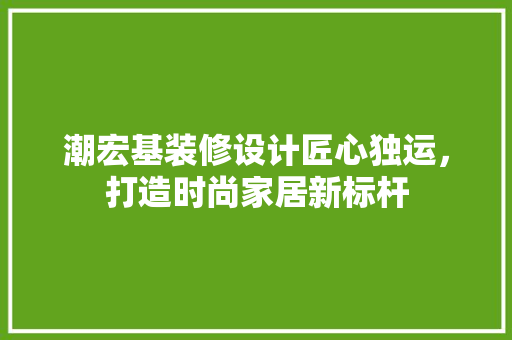 潮宏基装修设计匠心独运，打造时尚家居新标杆