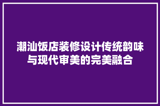 潮汕饭店装修设计传统韵味与现代审美的完美融合
