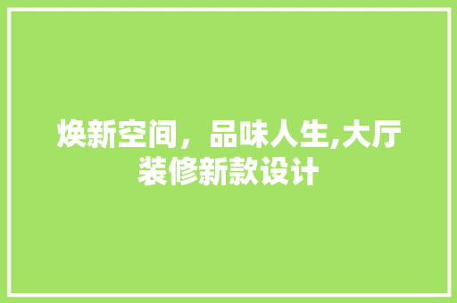 焕新空间，品味人生,大厅装修新款设计