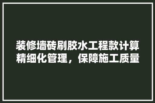 装修墙砖刷胶水工程款计算精细化管理，保障施工质量