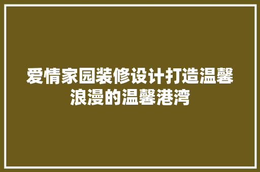 爱情家园装修设计打造温馨浪漫的温馨港湾