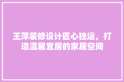 王萍装修设计匠心独运，打造温馨宜居的家居空间