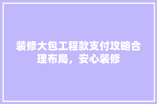 装修大包工程款支付攻略合理布局，安心装修