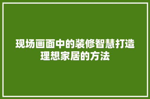 现场画面中的装修智慧打造理想家居的方法