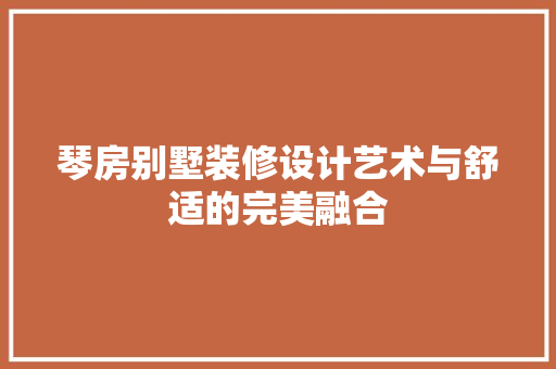 琴房别墅装修设计艺术与舒适的完美融合  第1张