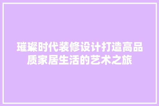 璀璨时代装修设计打造高品质家居生活的艺术之旅