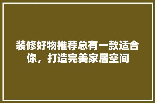 装修好物推荐总有一款适合你，打造完美家居空间
