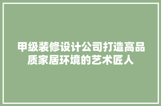 甲级装修设计公司打造高品质家居环境的艺术匠人