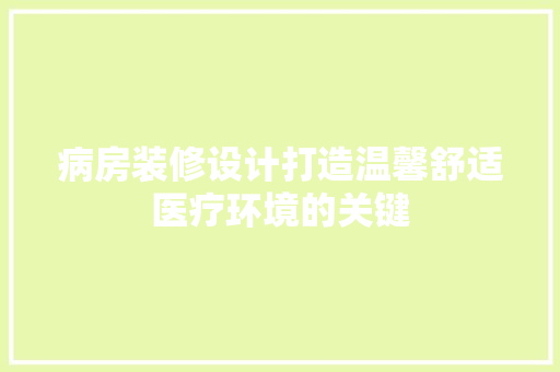 病房装修设计打造温馨舒适医疗环境的关键