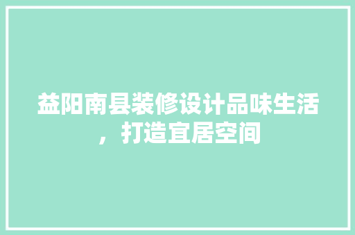 益阳南县装修设计品味生活，打造宜居空间  第1张