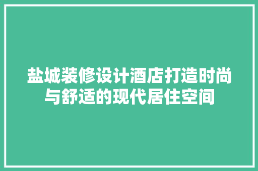 盐城装修设计酒店打造时尚与舒适的现代居住空间