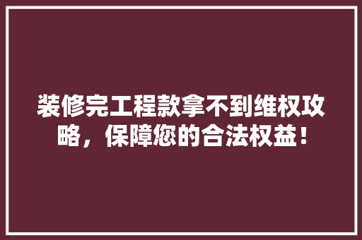 装修完工程款拿不到维权攻略，保障您的合法权益！