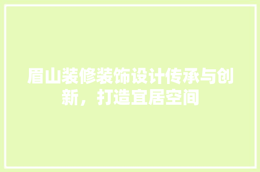 眉山装修装饰设计传承与创新，打造宜居空间
