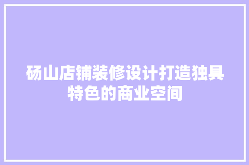砀山店铺装修设计打造独具特色的商业空间