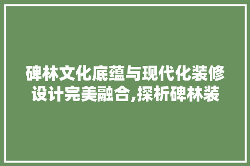 碑林文化底蕴与现代化装修设计完美融合,探析碑林装修设计明细