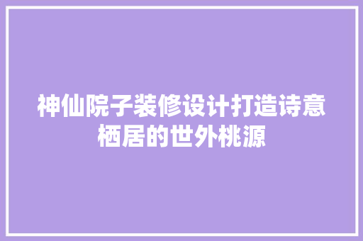 神仙院子装修设计打造诗意栖居的世外桃源