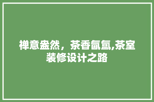 禅意盎然，茶香氤氲,茶室装修设计之路