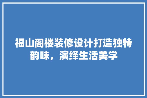 福山阁楼装修设计打造独特韵味，演绎生活美学